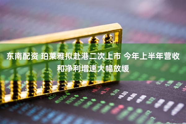 东南配资 珀莱雅拟赴港二次上市 今年上半年营收和净利增速大幅放缓