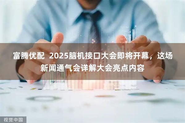 富腾优配 2025脑机接口大会即将开幕,这场新闻通气会详解大会亮点内容