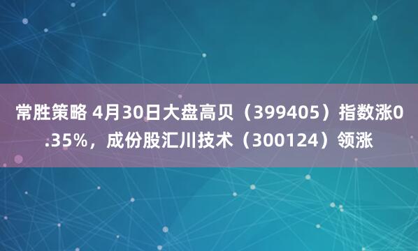常胜策略 4月30日大盘高贝（399405）指数涨0.35%，成份股汇川技术（300124）领涨