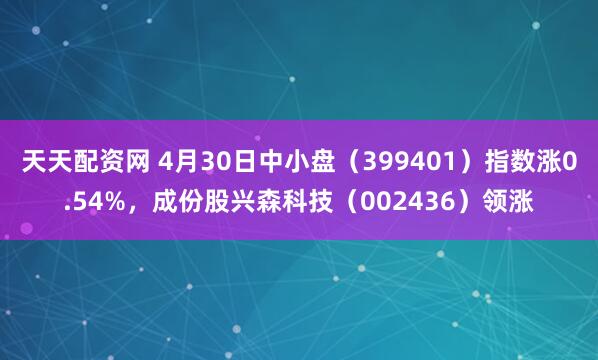 天天配资网 4月30日中小盘（399401）指数涨0.54%，成份股兴森科技（002436）领涨