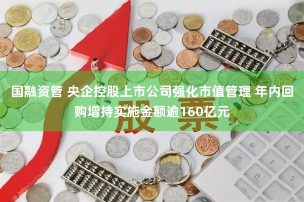 国融资管 央企控股上市公司强化市值管理 年内回购增持实施金额逾160亿元