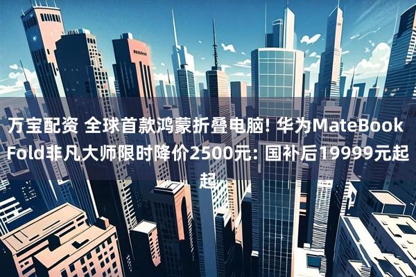 万宝配资 全球首款鸿蒙折叠电脑! 华为MateBook Fold非凡大师限时降价2500元: 国补后19999元起