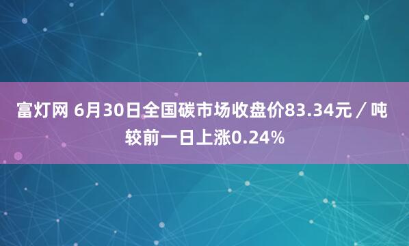 富灯网 6月30日全国碳市场收盘价83.34元/吨 较前一日上涨0.24%